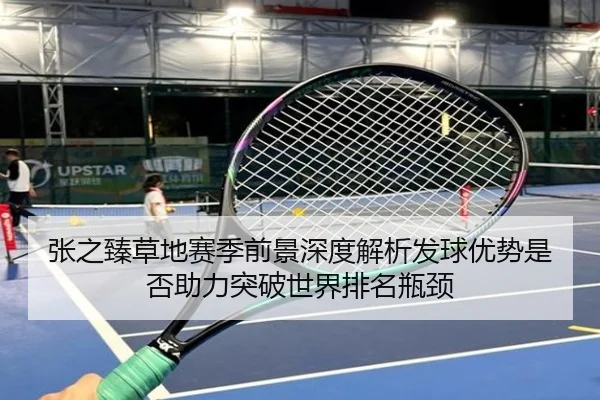 张之臻草地赛季前景深度解析发球优势是否助力突破世界排名瓶颈